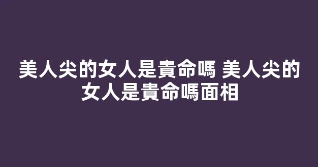 美人尖的女人是貴命嗎 美人尖的女人是貴命嗎面相